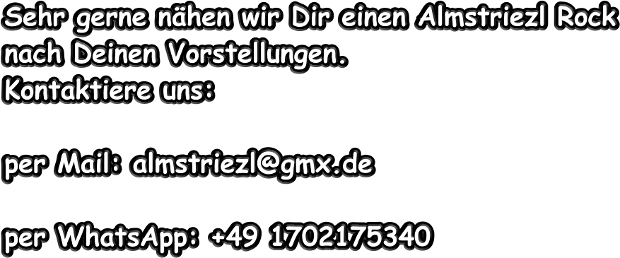 Sehr gerne nähen wir Dir einen Almstriezl Rock  nach Deinen Vorstellungen. Kontaktiere uns:  per Mail: almstriezl@gmx.de  per WhatsApp: +49 1702175340